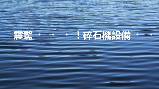 震驚！碎石機設備，你確實了解嗎？